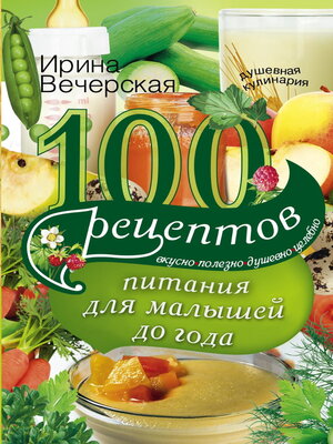 cover image of 100 рецептов питания для малышей до года. Вкусно, полезно, душевно, целебно